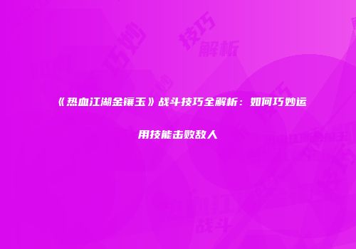 《热血江湖金镶玉》战斗技巧全解析：如何巧妙运用技能击败敌人