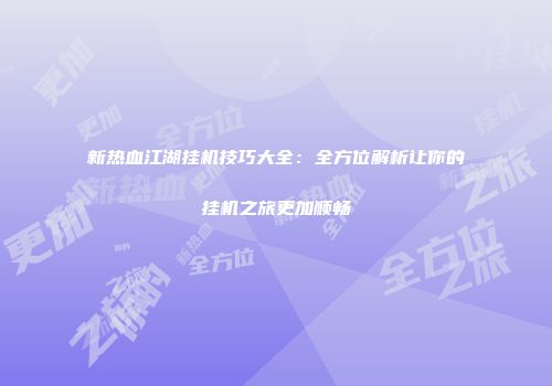 新热血江湖挂机技巧大全：全方位解析让你的挂机之旅更加顺畅