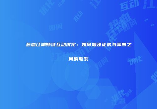 热血江湖师徒互动优化：如何增强徒弟与师傅之间的联系