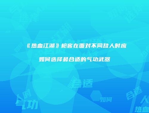 《热血江湖》枪客在面对不同敌人时应如何选择最合适的气功武器