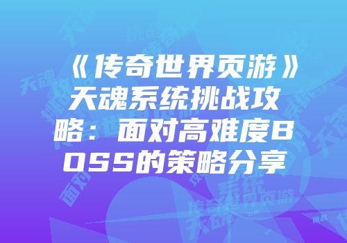 《传奇世界页游》天魂系统挑战攻略：面对高难度BOSS的策略分享
