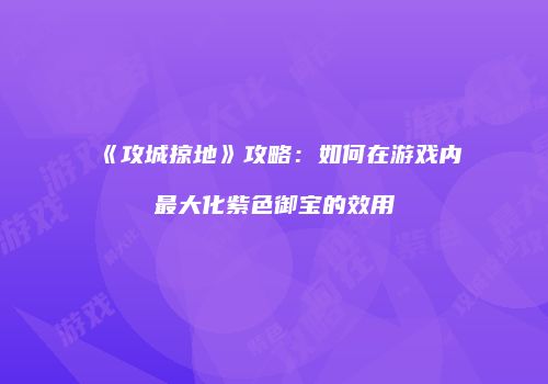 《攻城掠地》攻略：如何在游戏内最大化紫色御宝的效用