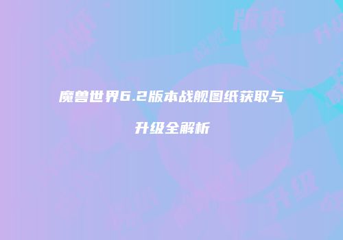 魔兽世界6.2版本战舰图纸获取与升级全解析