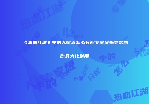 《热血江湖》中的天赋点怎么分配专家级指导帮助你最大化利用