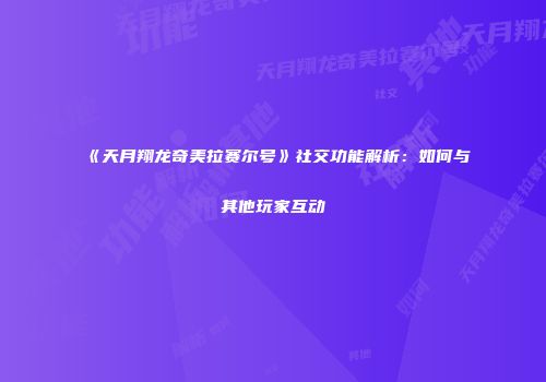 《天月翔龙奇美拉赛尔号》社交功能解析：如何与其他玩家互动
