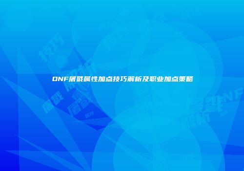 DNF屠戮属性加点技巧解析及职业加点策略