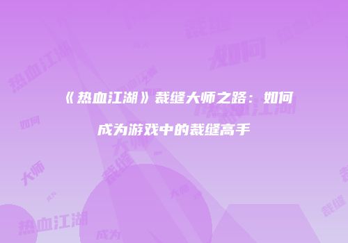 《热血江湖》裁缝大师之路：如何成为游戏中的裁缝高手