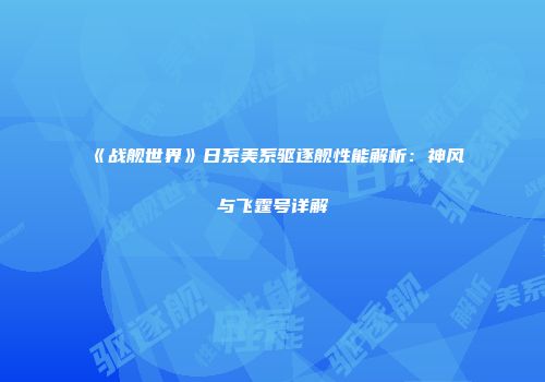 《战舰世界》日系美系驱逐舰性能解析：神风与飞霆号详解