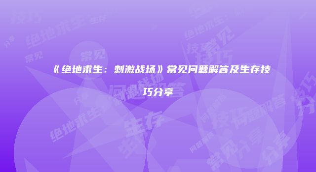 《绝地求生：刺激战场》常见问题解答及生存技巧分享