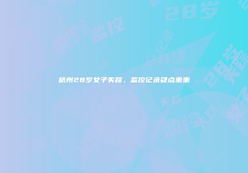 杭州28岁女子失踪，监控记录疑点重重
