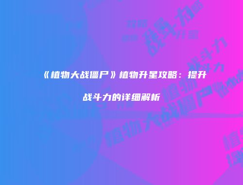 《植物大战僵尸》植物升星攻略：提升战斗力的详细解析