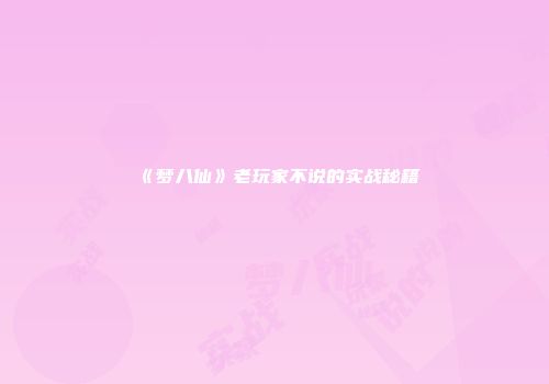 《梦八仙》老玩家不说的实战秘籍