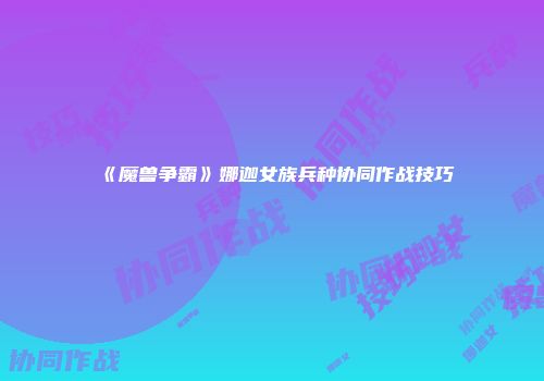 《魔兽争霸》娜迦女族兵种协同作战技巧