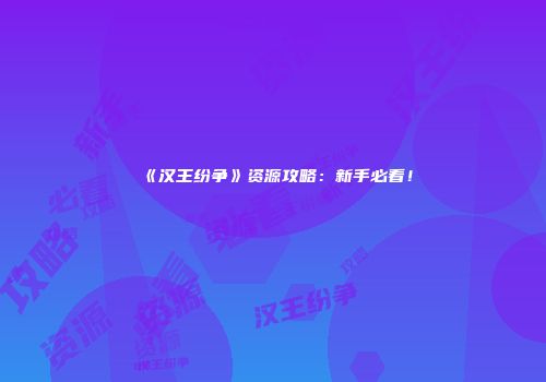 《汉王纷争》资源攻略：新手必看！
