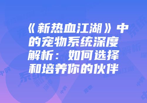 《新热血江湖》中的宠物系统深度解析：如何选择和培养你的伙伴