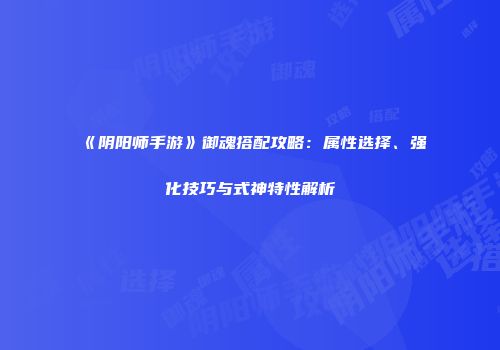 《阴阳师手游》御魂搭配攻略：属性选择、强化技巧与式神特性解析