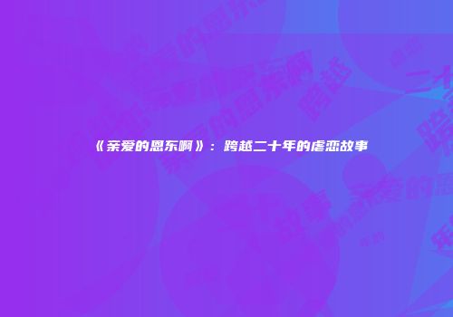 《亲爱的恩东啊》：跨越二十年的虐恋故事