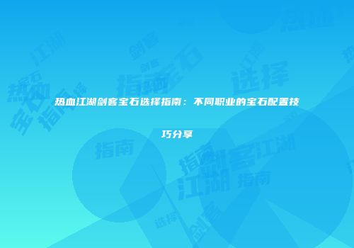 热血江湖剑客宝石选择指南：不同职业的宝石配置技巧分享