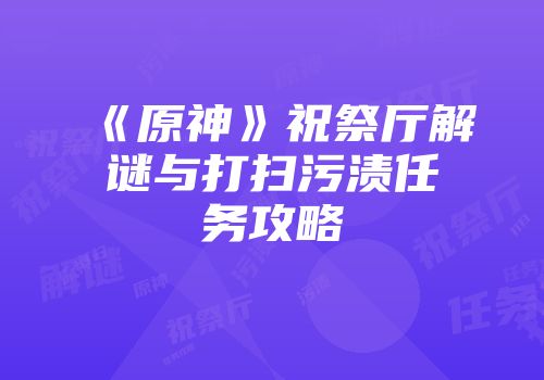 《原神》祝祭厅解谜与打扫污渍任务攻略
