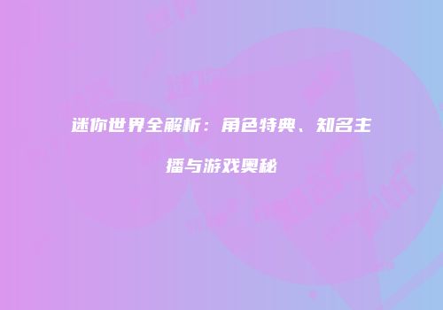迷你世界全解析：角色特典、知名主播与游戏奥秘