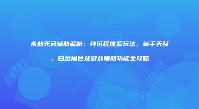 永劫无间辅助解析：纯远程体系玩法、新手天赋、白金角色及游戏辅助功能全攻略