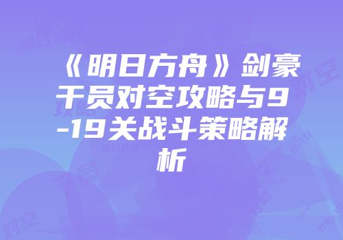 《明日方舟》剑豪干员对空攻略与9-19关战斗策略解析