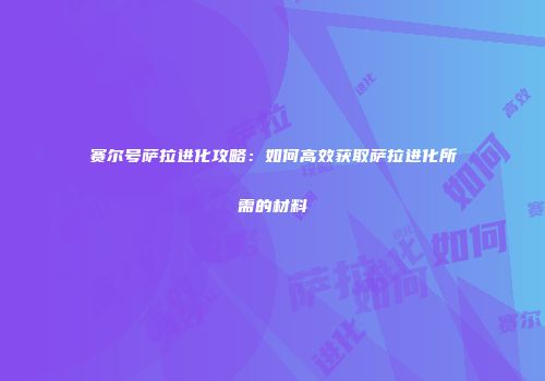 赛尔号萨拉进化攻略：如何高效获取萨拉进化所需的材料