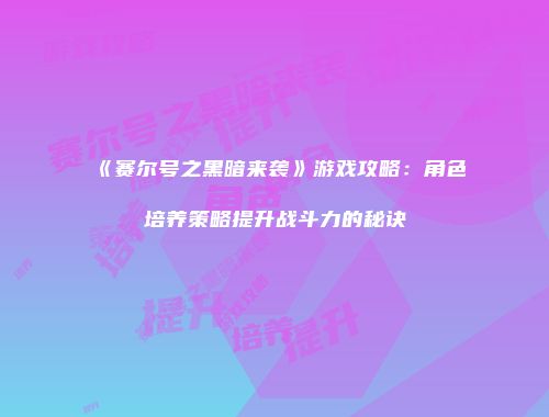 《赛尔号之黑暗来袭》游戏攻略：角色培养策略提升战斗力的秘诀