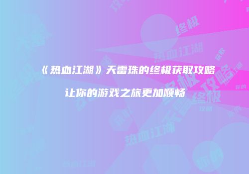 《热血江湖》天雷珠的终极获取攻略让你的游戏之旅更加顺畅