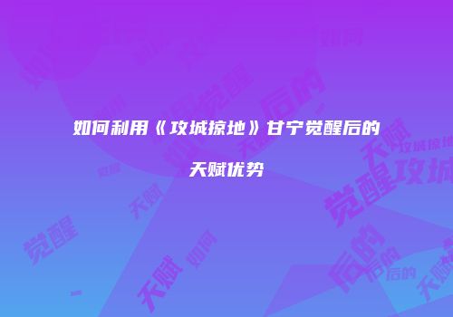 如何利用《攻城掠地》甘宁觉醒后的天赋优势