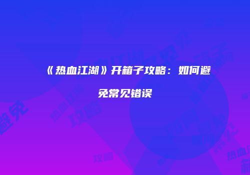 《热血江湖》开箱子攻略：如何避免常见错误