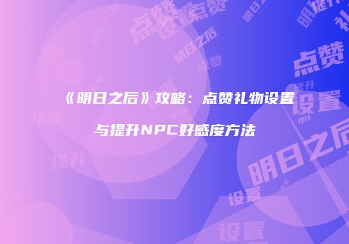 《明日之后》攻略：点赞礼物设置与提升NPC好感度方法