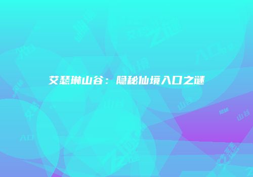 艾瑟琳山谷：隐秘仙境入口之谜