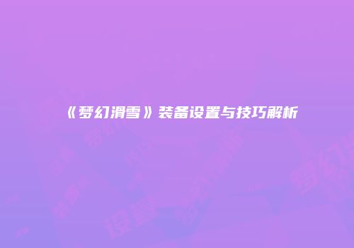 《梦幻滑雪》装备设置与技巧解析