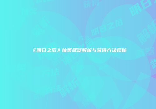 《明日之后》抽奖武器解析与获得方法揭秘