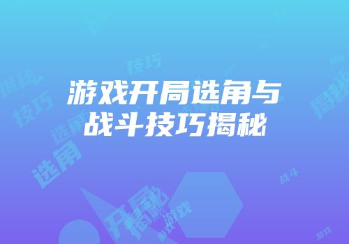 游戏开局选角与战斗技巧揭秘