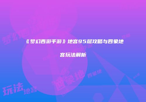 《梦幻西游手游》地宫95层攻略与四象地宫玩法解析