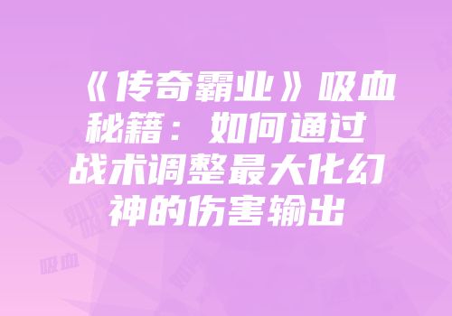 《传奇霸业》吸血秘籍：如何通过战术调整最大化幻神的伤害输出