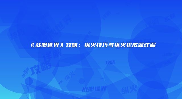 《战舰世界》攻略：纵火技巧与纵火犯成就详解