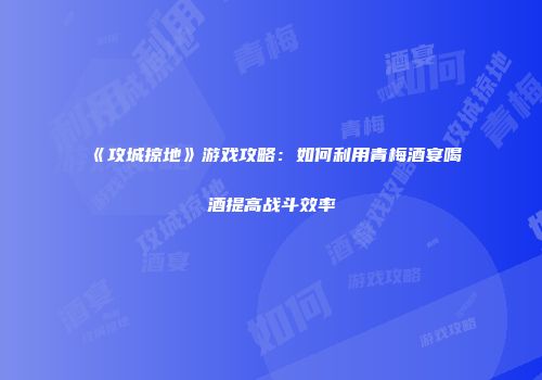 《攻城掠地》游戏攻略：如何利用青梅酒宴喝酒提高战斗效率