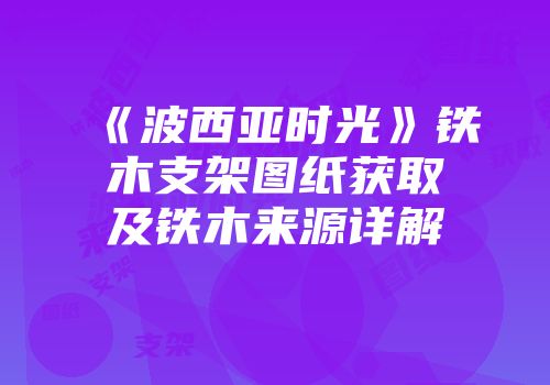 《波西亚时光》铁木支架图纸获取及铁木来源详解