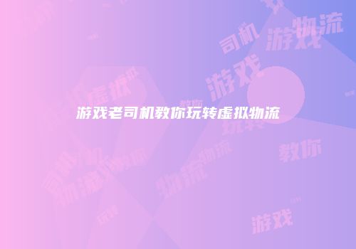 游戏老司机教你玩转虚拟物流