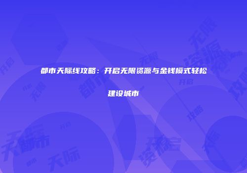 都市天际线攻略：开启无限资源与金钱模式轻松建设城市