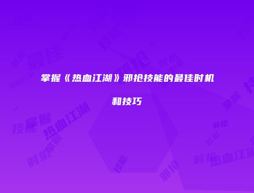掌握《热血江湖》邪抢技能的最佳时机和技巧