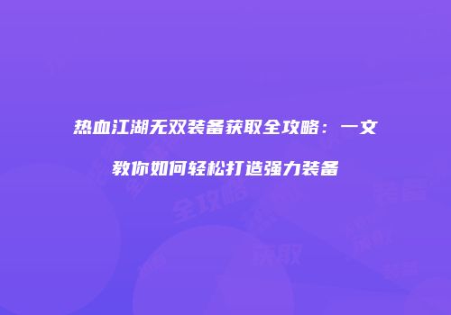 热血江湖无双装备获取全攻略：一文教你如何轻松打造强力装备