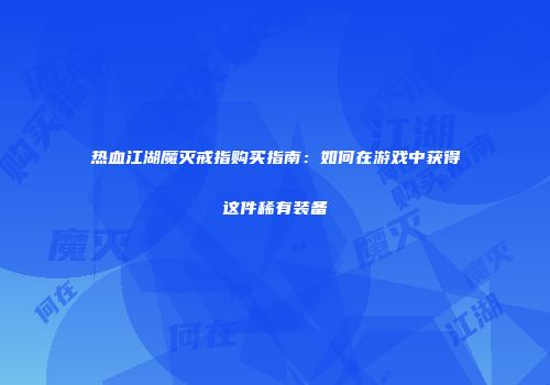 热血江湖魔灭戒指购买指南：如何在游戏中获得这件稀有装备