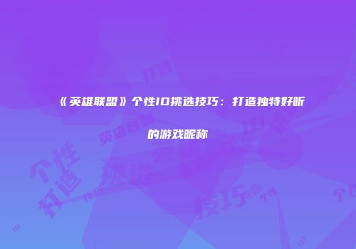 《英雄联盟》个性ID挑选技巧：打造独特好听的游戏昵称
