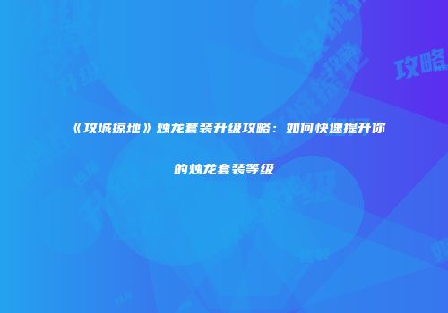 《攻城掠地》烛龙套装升级攻略：如何快速提升你的烛龙套装等级