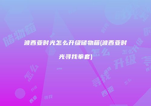 波西亚时光怎么升级储物箱(波西亚时光寻找拳套)