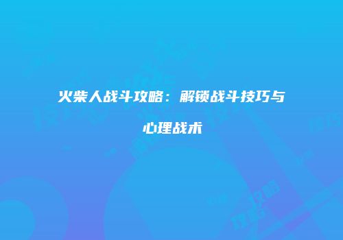 火柴人战斗攻略：解锁战斗技巧与心理战术